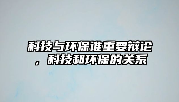 科技與環(huán)保誰(shuí)重要辯論，科技和環(huán)保的關(guān)系