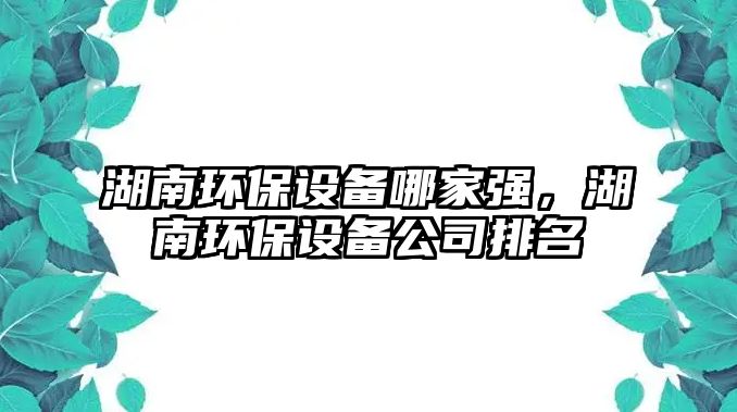 湖南環(huán)保設備哪家強，湖南環(huán)保設備公司排名