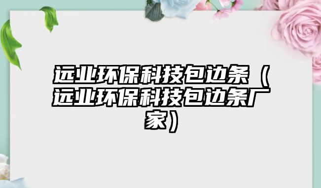 遠(yuǎn)業(yè)環(huán)?？萍及厳l（遠(yuǎn)業(yè)環(huán)保科技包邊條廠家）