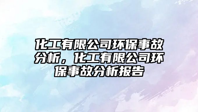 化工有限公司環(huán)保事故分析，化工有限公司環(huán)保事故分析報告