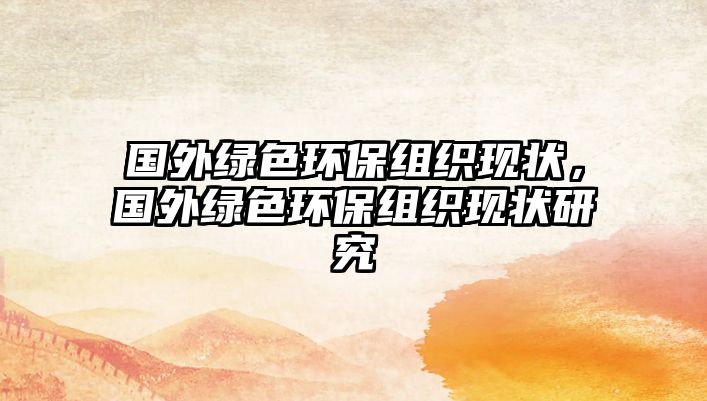 國外綠色環(huán)保組織現(xiàn)狀，國外綠色環(huán)保組織現(xiàn)狀研究
