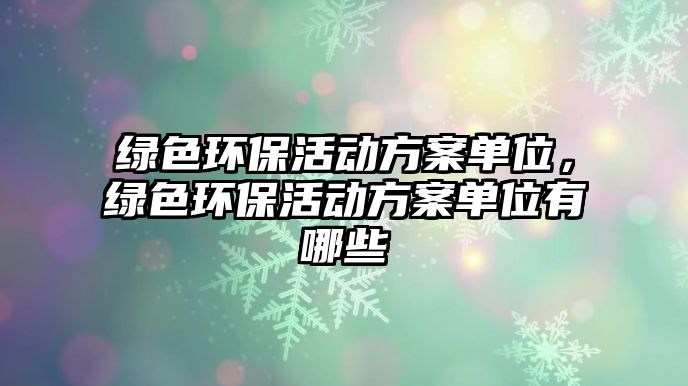 綠色環(huán)?；顒?dòng)方案單位，綠色環(huán)保活動(dòng)方案單位有哪些