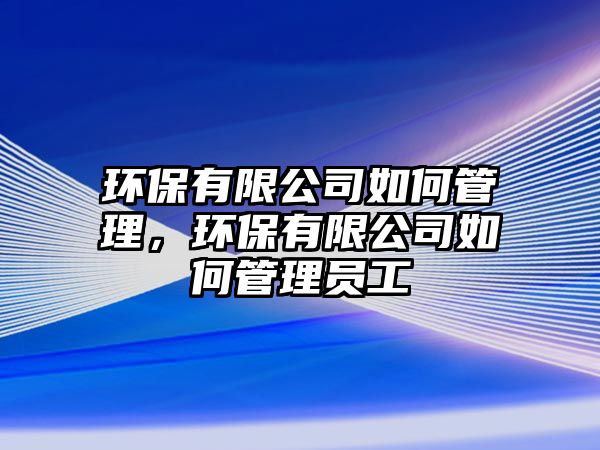 環(huán)保有限公司如何管理，環(huán)保有限公司如何管理員工