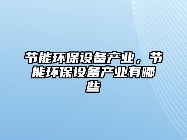 節(jié)能環(huán)保設(shè)備產(chǎn)業(yè)，節(jié)能環(huán)保設(shè)備產(chǎn)業(yè)有哪些