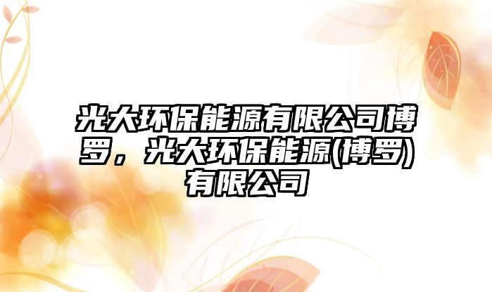 光大環(huán)保能源有限公司博羅，光大環(huán)保能源(博羅)有限公司