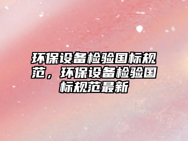 環(huán)保設(shè)備檢驗(yàn)國標(biāo)規(guī)范，環(huán)保設(shè)備檢驗(yàn)國標(biāo)規(guī)范最新