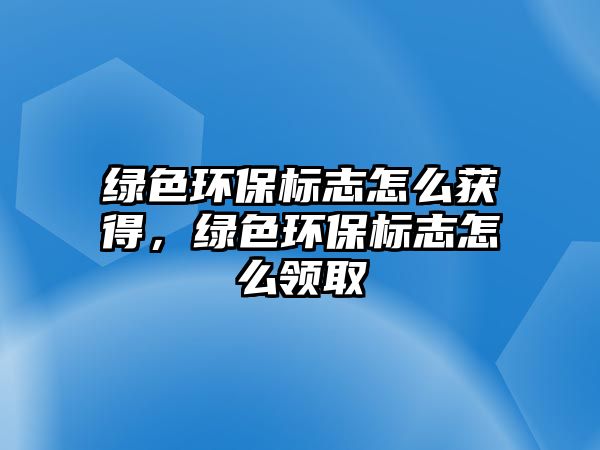 綠色環(huán)保標(biāo)志怎么獲得，綠色環(huán)保標(biāo)志怎么領(lǐng)取