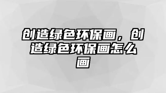 創(chuàng)造綠色環(huán)保畫，創(chuàng)造綠色環(huán)保畫怎么畫