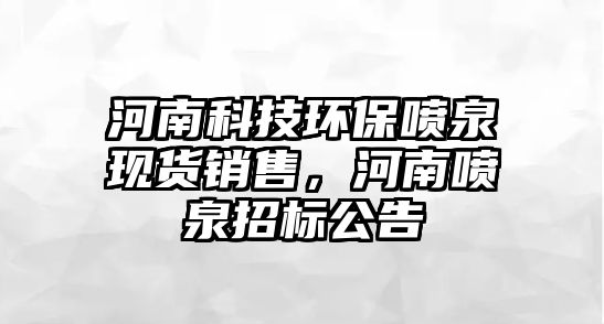 河南科技環(huán)保噴泉現(xiàn)貨銷售，河南噴泉招標(biāo)公告