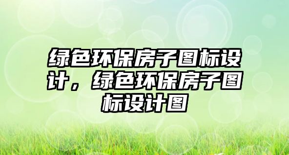 綠色環(huán)保房子圖標(biāo)設(shè)計(jì)，綠色環(huán)保房子圖標(biāo)設(shè)計(jì)圖
