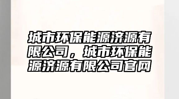 城市環(huán)保能源濟(jì)源有限公司，城市環(huán)保能源濟(jì)源有限公司官網(wǎng)