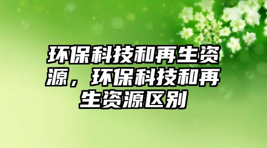 環(huán)保科技和再生資源，環(huán)?？萍己驮偕Y源區(qū)別