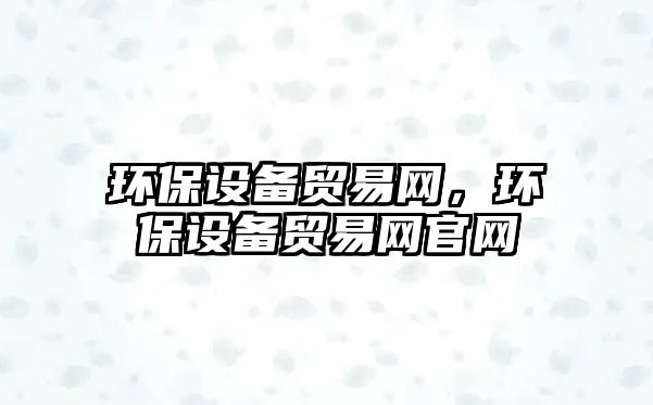 環(huán)保設備貿(mào)易網(wǎng)，環(huán)保設備貿(mào)易網(wǎng)官網(wǎng)