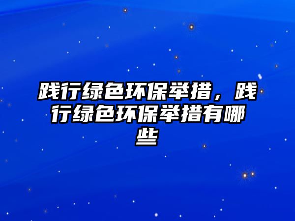 踐行綠色環(huán)保舉措，踐行綠色環(huán)保舉措有哪些