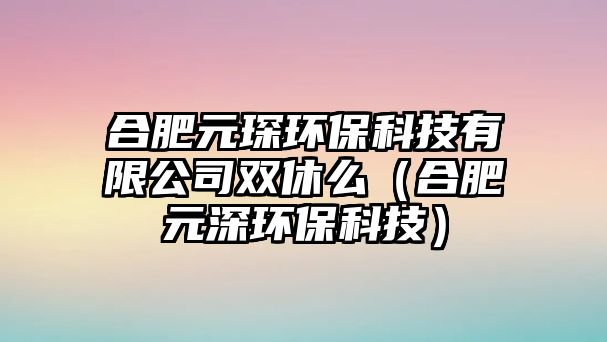 合肥元琛環(huán)?？萍加邢薰倦p休么（合肥元深環(huán)保科技）