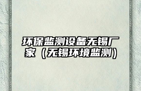 環(huán)保監(jiān)測(cè)設(shè)備無(wú)錫廠家（無(wú)錫環(huán)境監(jiān)測(cè)）