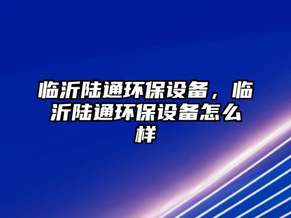 臨沂陸通環(huán)保設(shè)備，臨沂陸通環(huán)保設(shè)備怎么樣