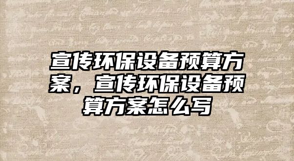 宣傳環(huán)保設(shè)備預(yù)算方案，宣傳環(huán)保設(shè)備預(yù)算方案怎么寫