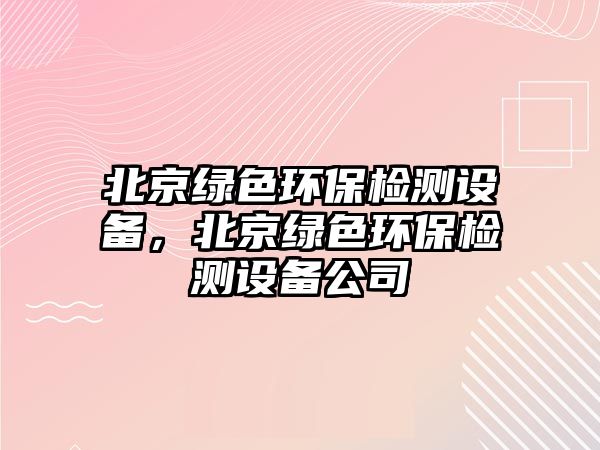 北京綠色環(huán)保檢測設(shè)備，北京綠色環(huán)保檢測設(shè)備公司