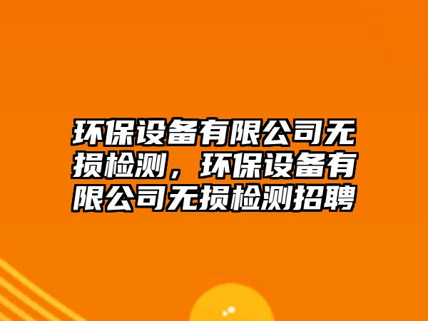 環(huán)保設(shè)備有限公司無(wú)損檢測(cè)，環(huán)保設(shè)備有限公司無(wú)損檢測(cè)招聘