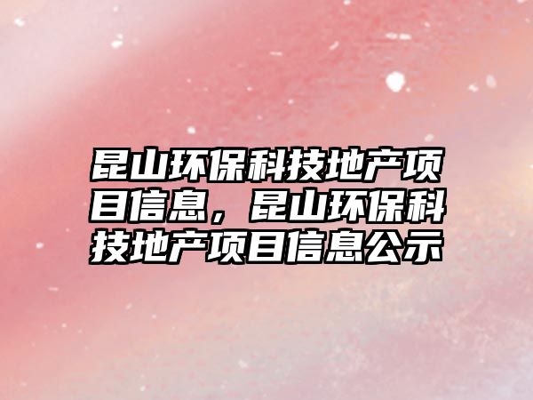 昆山環(huán)?？萍嫉禺a(chǎn)項目信息，昆山環(huán)保科技地產(chǎn)項目信息公示