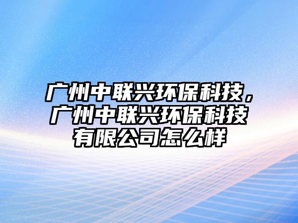 廣州中聯(lián)興環(huán)?？萍?，廣州中聯(lián)興環(huán)保科技有限公司怎么樣