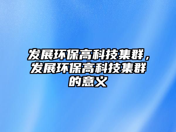 發(fā)展環(huán)保高科技集群，發(fā)展環(huán)保高科技集群的意義