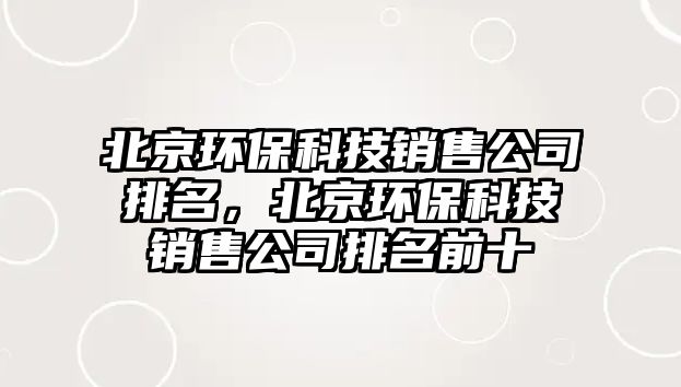 北京環(huán)?？萍间N售公司排名，北京環(huán)?？萍间N售公司排名前十
