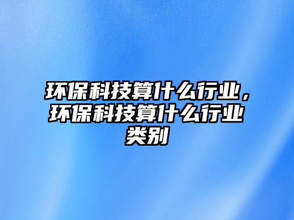 環(huán)保科技算什么行業(yè)，環(huán)?？萍妓闶裁葱袠I(yè)類別