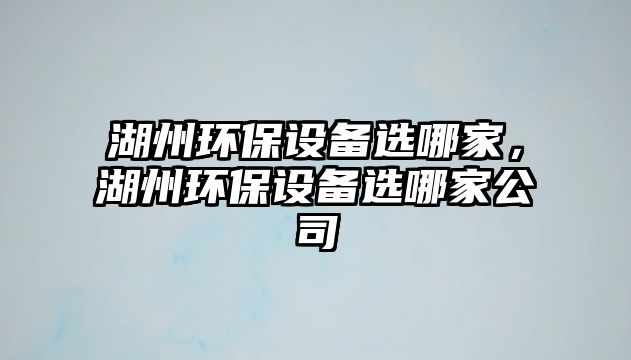 湖州環(huán)保設(shè)備選哪家，湖州環(huán)保設(shè)備選哪家公司