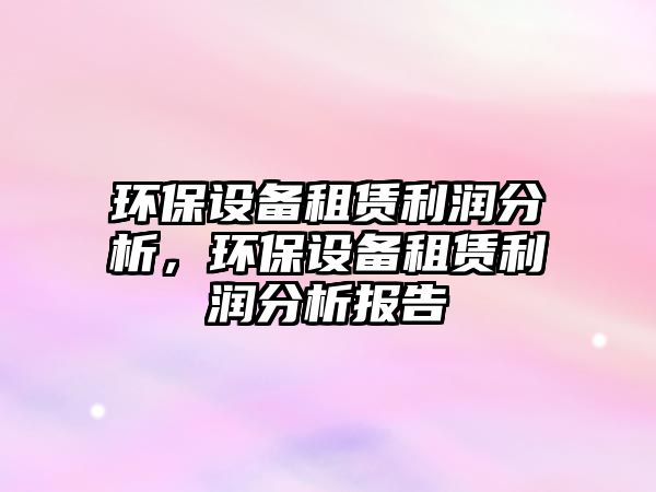 環(huán)保設(shè)備租賃利潤分析，環(huán)保設(shè)備租賃利潤分析報告
