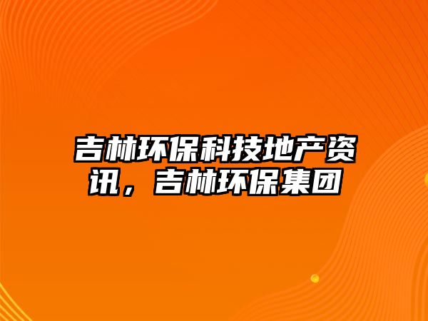 吉林環(huán)?？萍嫉禺a(chǎn)資訊，吉林環(huán)保集團(tuán)
