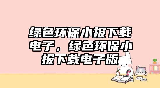 綠色環(huán)保小報下載電子，綠色環(huán)保小報下載電子版