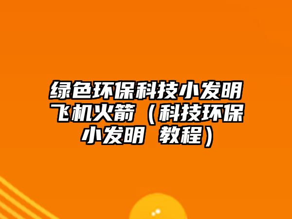 綠色環(huán)?？萍夹“l(fā)明飛機(jī)火箭（科技環(huán)保小發(fā)明 教程）