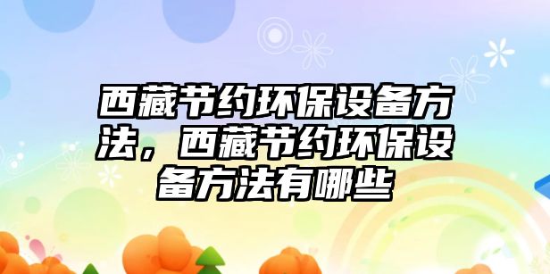 西藏節(jié)約環(huán)保設(shè)備方法，西藏節(jié)約環(huán)保設(shè)備方法有哪些