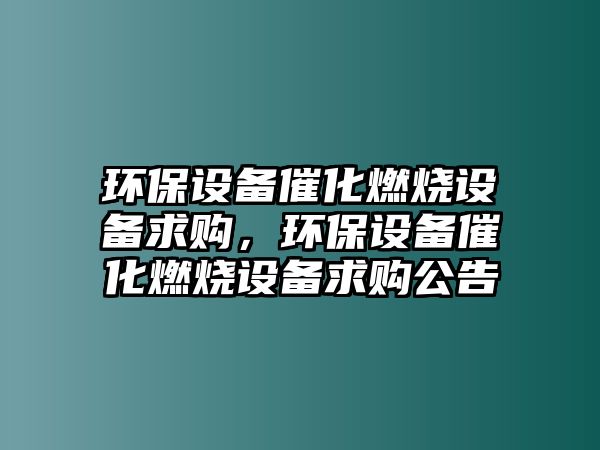 環(huán)保設(shè)備催化燃燒設(shè)備求購，環(huán)保設(shè)備催化燃燒設(shè)備求購公告
