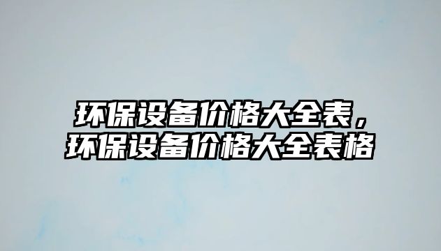 環(huán)保設(shè)備價(jià)格大全表，環(huán)保設(shè)備價(jià)格大全表格