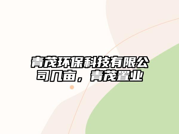 青茂環(huán)保科技有限公司幾畝，青茂置業(yè)