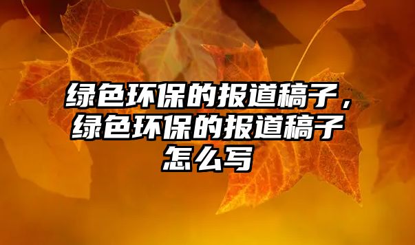綠色環(huán)保的報道稿子，綠色環(huán)保的報道稿子怎么寫