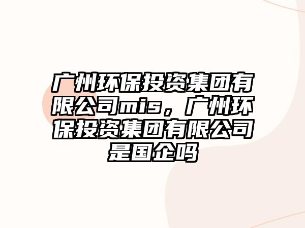 廣州環(huán)保投資集團有限公司mis，廣州環(huán)保投資集團有限公司是國企嗎