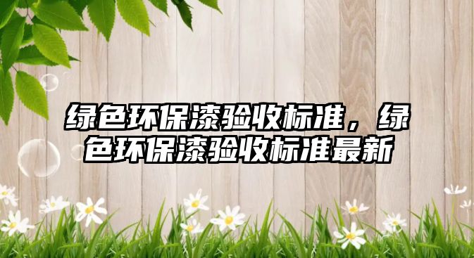 綠色環(huán)保漆驗收標(biāo)準(zhǔn)，綠色環(huán)保漆驗收標(biāo)準(zhǔn)最新