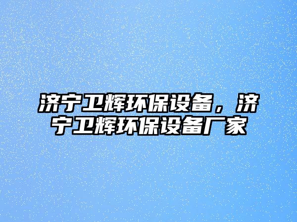 濟(jì)寧衛(wèi)輝環(huán)保設(shè)備，濟(jì)寧衛(wèi)輝環(huán)保設(shè)備廠家