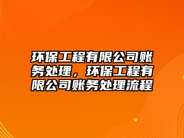 環(huán)保工程有限公司賬務處理，環(huán)保工程有限公司賬務處理流程