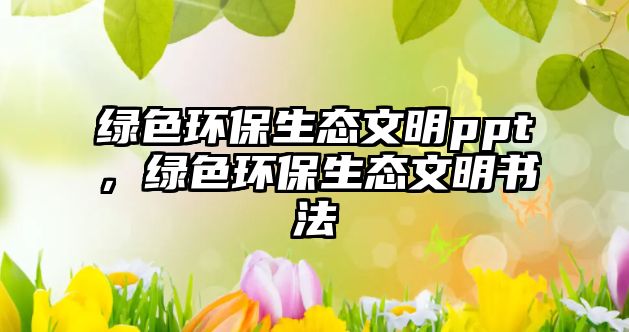 綠色環(huán)保生態(tài)文明ppt，綠色環(huán)保生態(tài)文明書法