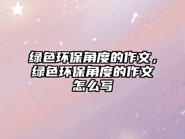 綠色環(huán)保角度的作文，綠色環(huán)保角度的作文怎么寫