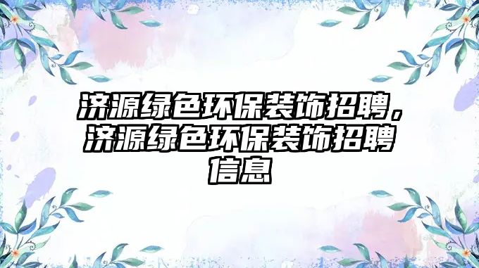 濟(jì)源綠色環(huán)保裝飾招聘，濟(jì)源綠色環(huán)保裝飾招聘信息