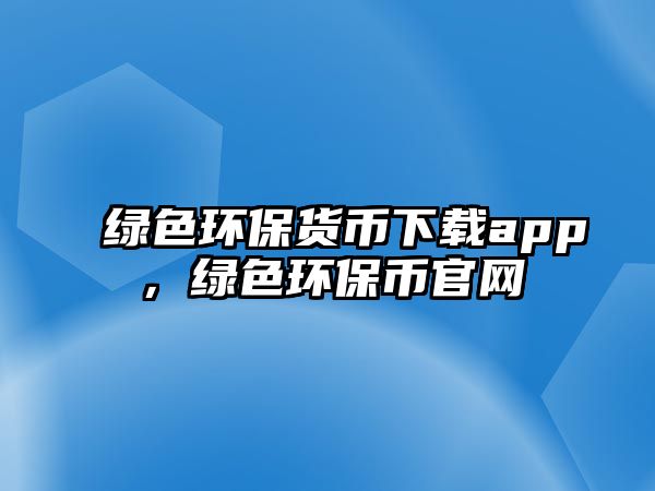 綠色環(huán)保貨幣下載app，綠色環(huán)保幣官網(wǎng)