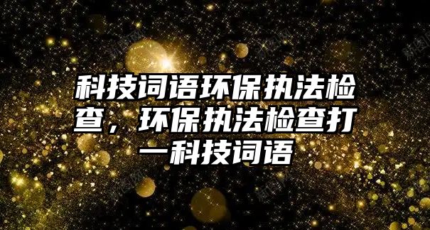科技詞語環(huán)保執(zhí)法檢查，環(huán)保執(zhí)法檢查打一科技詞語