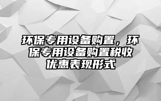 環(huán)保專用設(shè)備購置，環(huán)保專用設(shè)備購置稅收優(yōu)惠表現(xiàn)形式