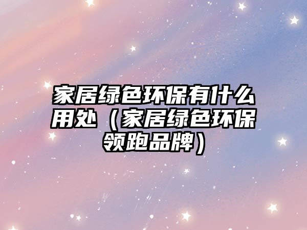 家居綠色環(huán)保有什么用處（家居綠色環(huán)保領跑品牌）